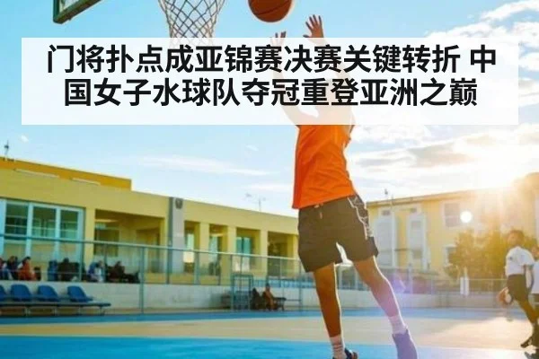 门将扑点成亚锦赛决赛关键转折 中国女子水球队夺冠重登亚洲之巅（Kaiyun Sports）