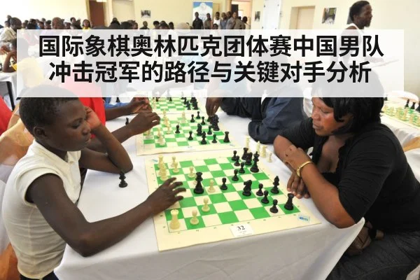 国际象棋奥林匹克团体赛中国男队冲击冠军的路径与关键对手分析（Kaiyun Sports）