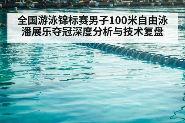 全国游泳锦标赛男子100米自由泳潘展乐夺冠深度分析与技术复盘（Kaiyun Sports）