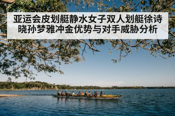 亚运会皮划艇静水女子双人划艇徐诗晓孙梦雅冲金优势与对手威胁分析（Kaiyun Sports）