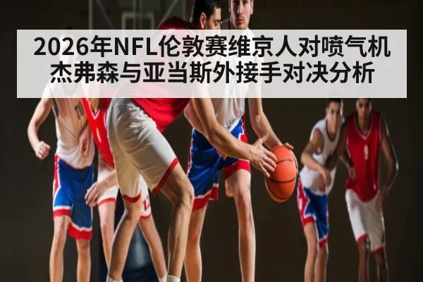 2026年NFL伦敦赛维京人对喷气机杰弗森与亚当斯外接手对决分析