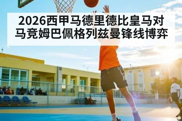 2026西甲马德里德比皇马对马竞姆巴佩格列兹曼锋线博弈（Kaiyun Sports）