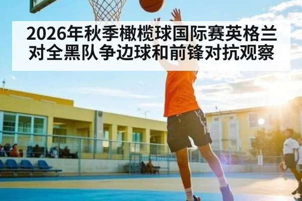 2026年秋季橄榄球国际赛英格兰对全黑队争边球和前锋对抗观察（Kaiyun Sports）